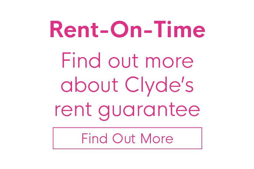 Rent-on-time. Find out more about Clyde's rent guarantee. Find out more.
